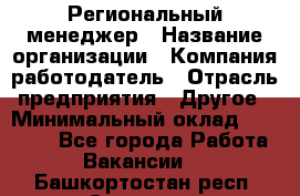 Региональный менеджер › Название организации ­ Компания-работодатель › Отрасль предприятия ­ Другое › Минимальный оклад ­ 40 000 - Все города Работа » Вакансии   . Башкортостан респ.,Салават г.